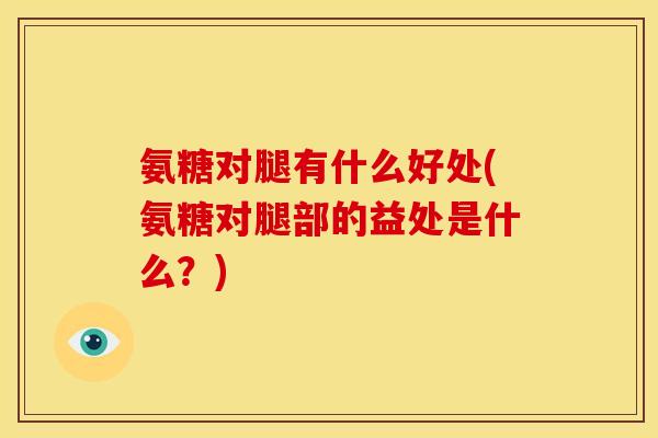 氨糖对腿有什么好处(氨糖对腿部的益处是什么？)