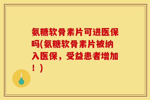 氨糖软骨素片可进医保吗(氨糖软骨素片被纳入医保，受益患者增加！)