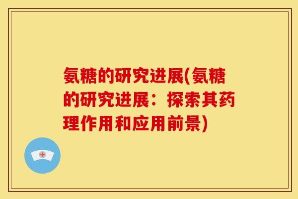 氨糖的研究进展(氨糖的研究进展：探索其药理作用和应用前景)