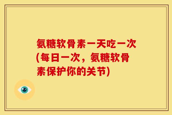 氨糖软骨素一天吃一次(每日一次，氨糖软骨素保护你的关节)