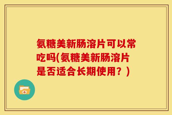 氨糖美新肠溶片可以常吃吗(氨糖美新肠溶片是否适合长期使用？)