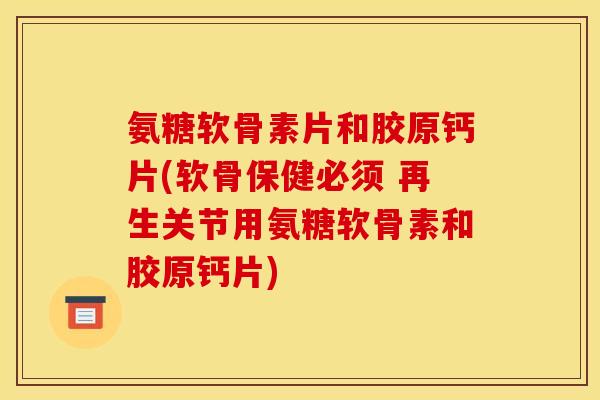 氨糖软骨素片和胶原钙片(软骨保健必须 再生关节用氨糖软骨素和胶原钙片)