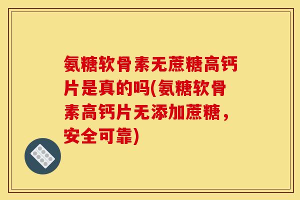 氨糖软骨素无蔗糖高钙片是真的吗(氨糖软骨素高钙片无添加蔗糖，安全可靠)