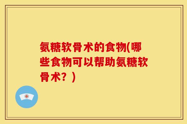 氨糖软骨术的食物(哪些食物可以帮助氨糖软骨术？)