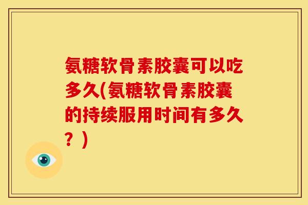 氨糖软骨素胶囊可以吃多久(氨糖软骨素胶囊的持续服用时间有多久？)