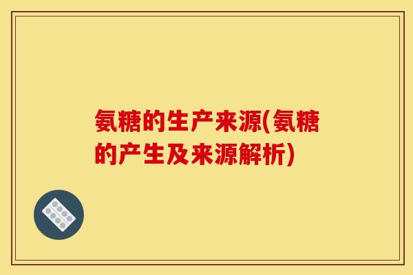氨糖的生产来源(氨糖的产生及来源解析)