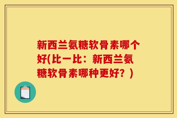 新西兰氨糖软骨素哪个好(比一比：新西兰氨糖软骨素哪种更好？)