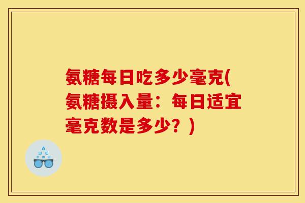 氨糖每日吃多少毫克(氨糖摄入量：每日适宜毫克数是多少？)