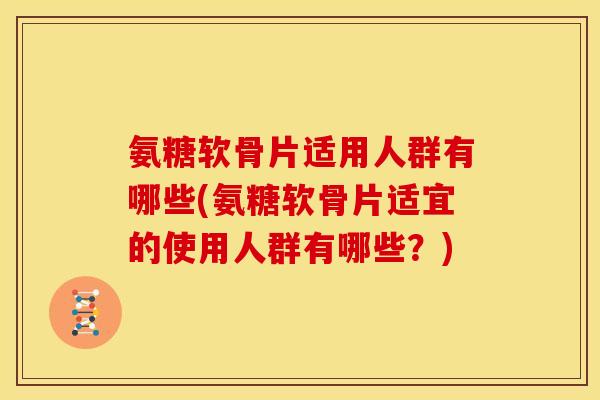氨糖软骨片适用人群有哪些(氨糖软骨片适宜的使用人群有哪些？)