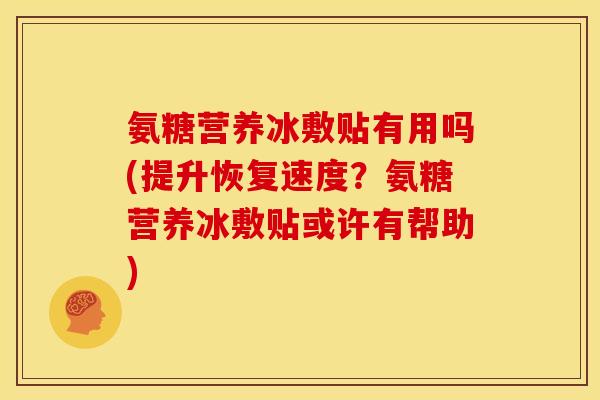 氨糖营养冰敷贴有用吗(提升恢复速度？氨糖营养冰敷贴或许有帮助)
