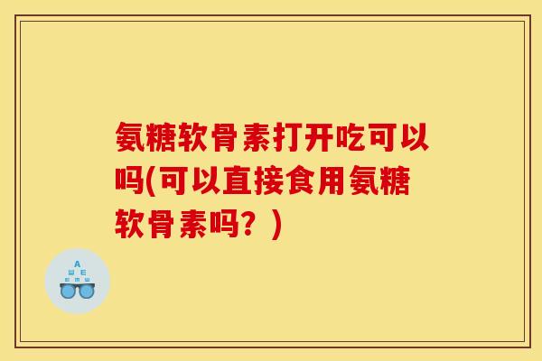 氨糖软骨素打开吃可以吗(可以直接食用氨糖软骨素吗？)