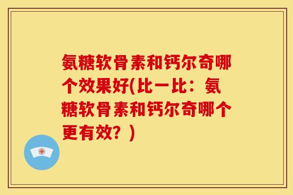 氨糖软骨素和钙尔奇哪个效果好(比一比：氨糖软骨素和钙尔奇哪个更有效？)