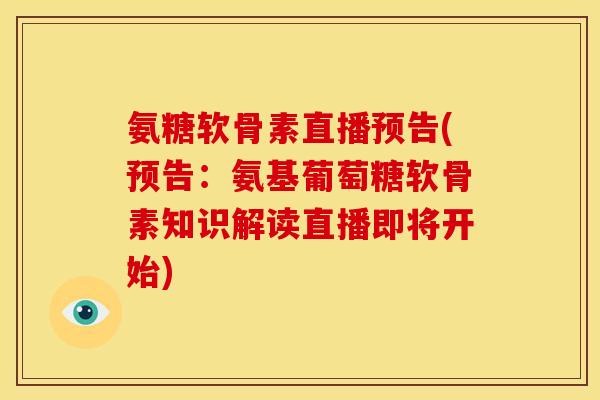 氨糖软骨素直播预告(预告：氨基葡萄糖软骨素知识解读直播即将开始)