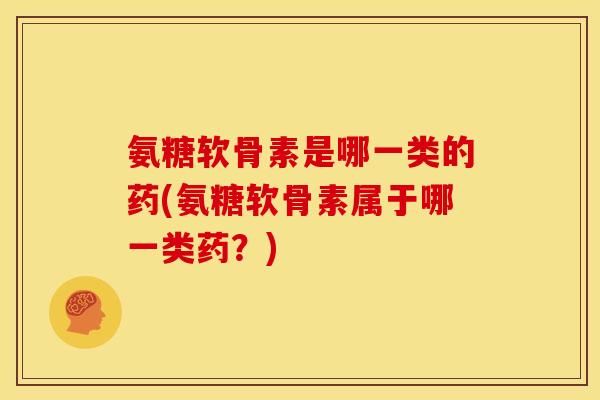 氨糖软骨素是哪一类的药(氨糖软骨素属于哪一类药？)