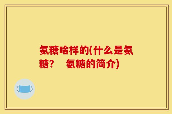 氨糖啥样的(什么是氨糖？  氨糖的简介)