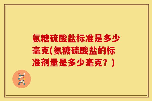氨糖硫酸盐标准是多少毫克(氨糖硫酸盐的标准剂量是多少毫克？)