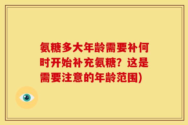 氨糖多大年龄需要补何时开始补充氨糖？这是需要注意的年龄范围)