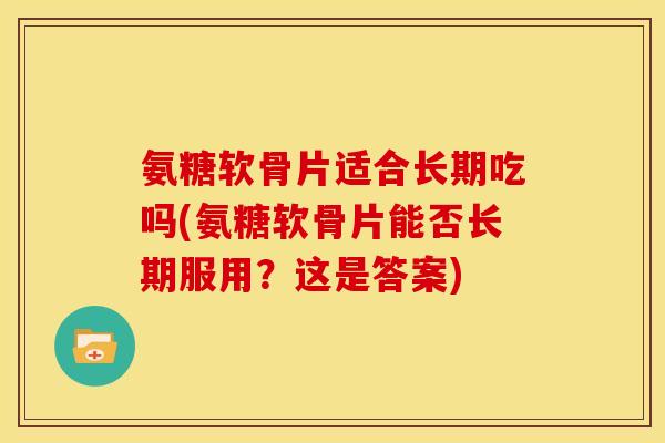 氨糖软骨片适合长期吃吗(氨糖软骨片能否长期服用？这是答案)-第1张图片-关节骑士
