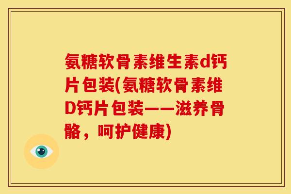 氨糖软骨素维生素d钙片包装(氨糖软骨素维D钙片包装——滋养骨骼，呵护健康)