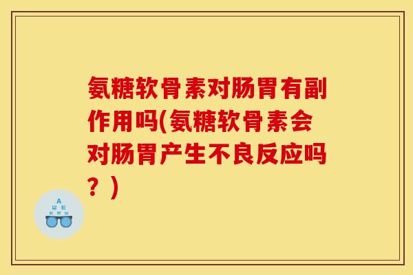 氨糖软骨素对肠胃有副作用吗(氨糖软骨素会对肠胃产生不良反应吗？)