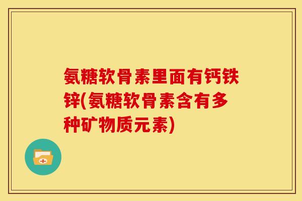 氨糖软骨素里面有钙铁锌(氨糖软骨素含有多种矿物质元素)