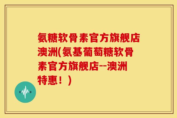 氨糖软骨素官方旗舰店澳洲(氨基葡萄糖软骨素官方旗舰店--澳洲特惠！)