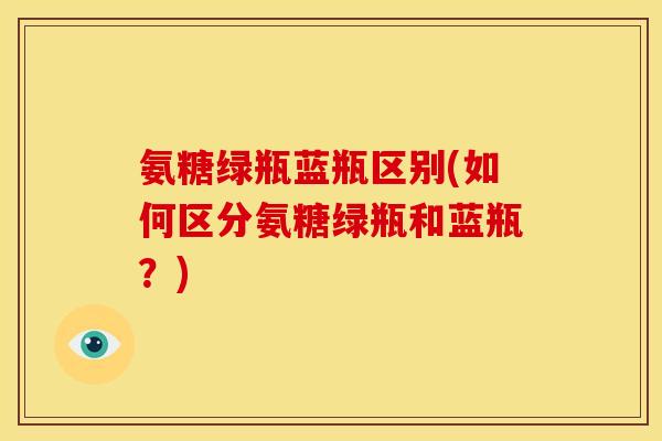 氨糖绿瓶蓝瓶区别(如何区分氨糖绿瓶和蓝瓶？)