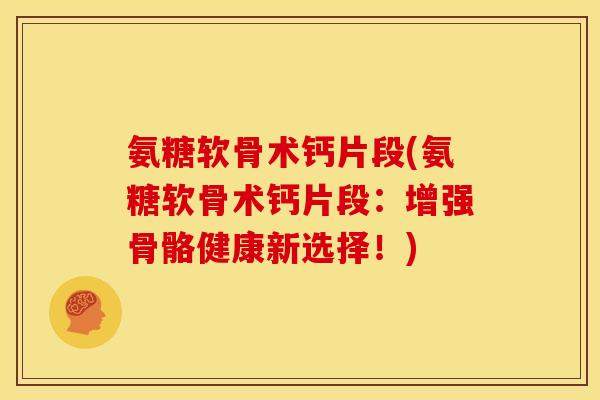 氨糖软骨术钙片段(氨糖软骨术钙片段：增强骨骼健康新选择！)