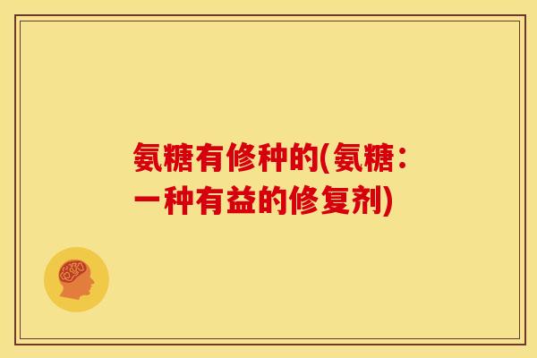 氨糖有修种的(氨糖：一种有益的修复剂)