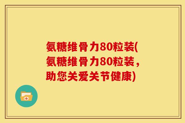 氨糖维骨力80粒装(氨糖维骨力80粒装，助您关爱关节健康)