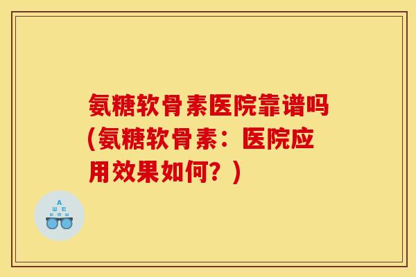 氨糖软骨素医院靠谱吗(氨糖软骨素：医院应用效果如何？)