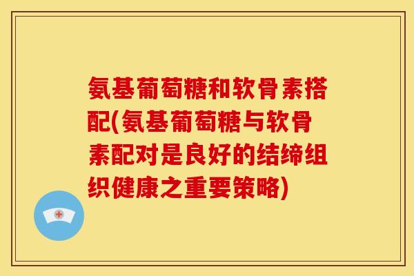 氨基葡萄糖和软骨素搭配(氨基葡萄糖与软骨素配对是良好的结缔组织健康之重要策略)