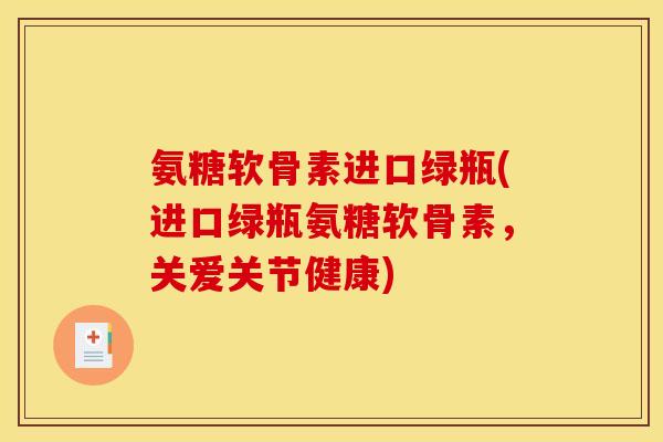 氨糖软骨素进口绿瓶(进口绿瓶氨糖软骨素，关爱关节健康)