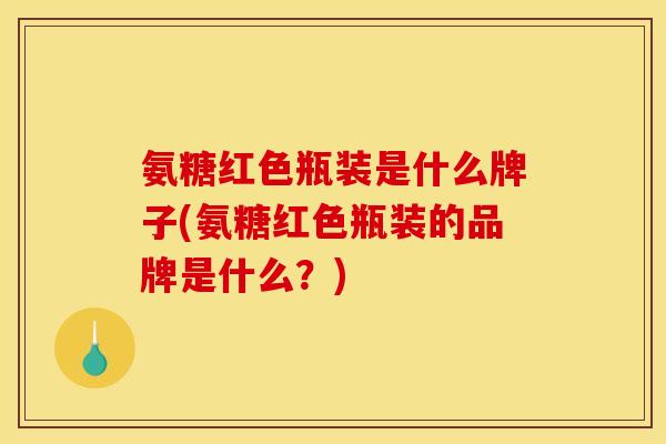 氨糖红色瓶装是什么牌子(氨糖红色瓶装的品牌是什么？)