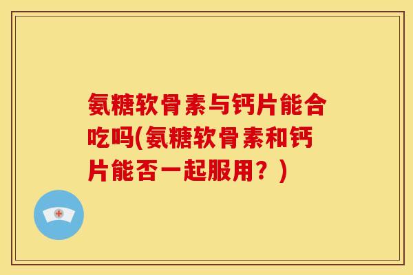 氨糖软骨素与钙片能合吃吗(氨糖软骨素和钙片能否一起服用?)-第1张图片-关节骑士 氨糖软骨素与钙片能合吃吗(氨糖软骨素和钙片能否一起服用?)-第1张图片-关节骑士