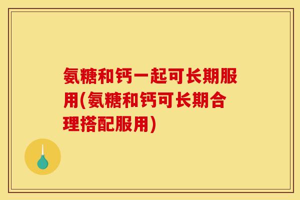 氨糖和钙一起可长期服用(氨糖和钙可长期合理搭配服用)-第1张图片-关节骑士 氨糖和钙一起可长期服用(氨糖和钙可长期合理搭配服用)-第1张图片-关节骑士