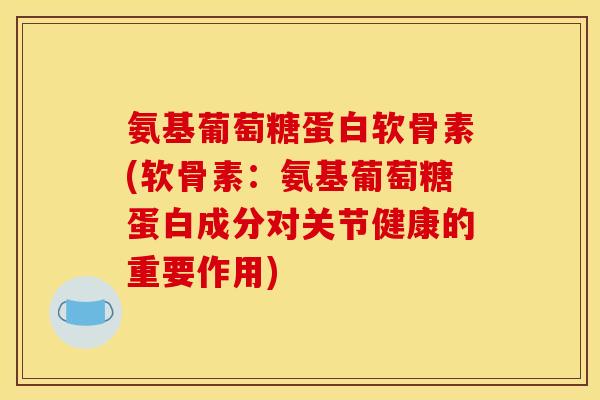 氨基葡萄糖蛋白软骨素(软骨素：氨基葡萄糖蛋白成分对关节健康的重要作用)
