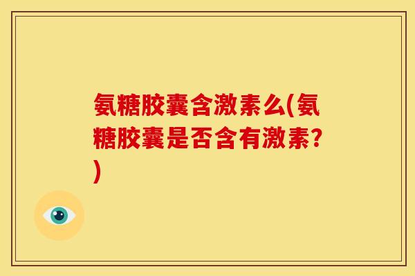 氨糖胶囊含激素么(氨糖胶囊是否含有激素？)