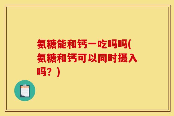氨糖能和钙一吃吗吗(氨糖和钙可以同时摄入吗？)