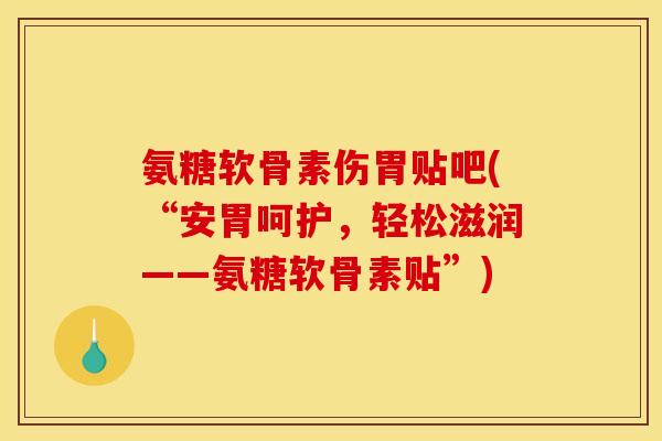 氨糖软骨素伤胃贴吧(“安胃呵护，轻松滋润——氨糖软骨素贴”)