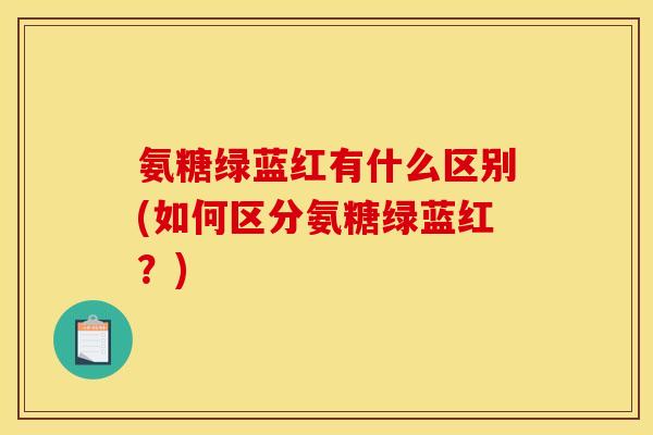 氨糖绿蓝红有什么区别(如何区分氨糖绿蓝红？)