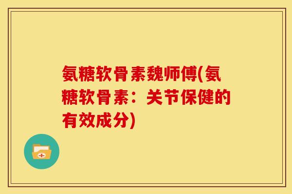 氨糖软骨素魏师傅(氨糖软骨素：关节保健的有效成分)