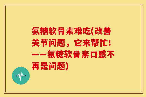 氨糖软骨素难吃(改善关节问题，它来帮忙！——氨糖软骨素口感不再是问题)