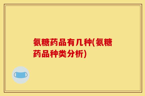 氨糖药品有几种(氨糖药品种类分析)