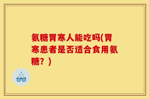 氨糖胃寒人能吃吗(胃寒患者是否适合食用氨糖？)