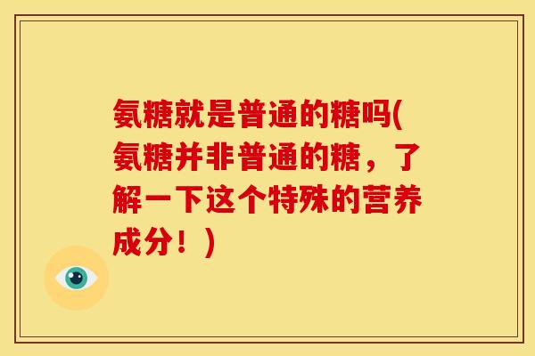 氨糖就是普通的糖吗(氨糖并非普通的糖，了解一下这个特殊的营养成分！)