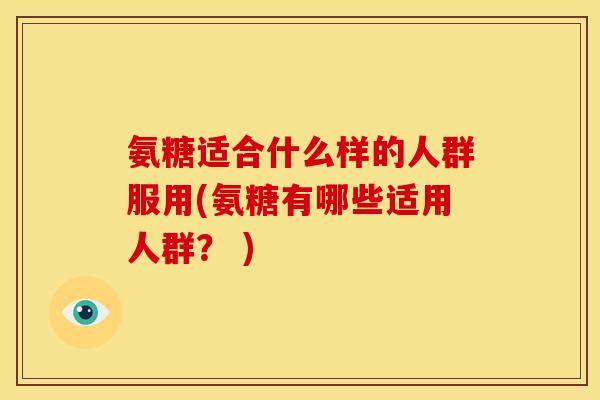氨糖适合什么样的人群服用(氨糖有哪些适用人群？ )