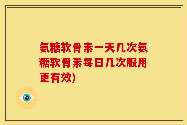 氨糖软骨素一天几次氨糖软骨素每日几次服用更有效)
