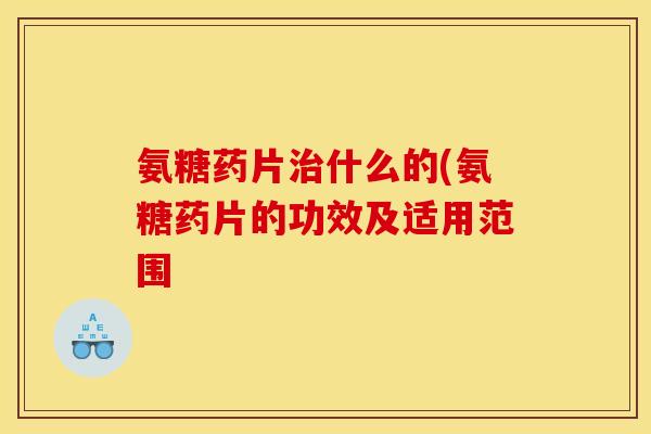 氨糖药片治什么的(氨糖药片的功效及适用范围
