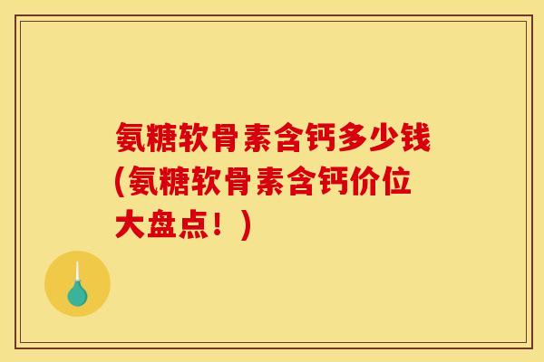 氨糖软骨素含钙多少钱(氨糖软骨素含钙价位大盘点！)